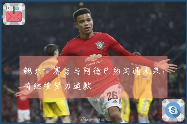 鲍尔：赛后与阿德巴约沟通未果，将继续努力道歉