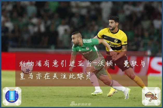 利物浦有意引进亚当-沃顿，曼联与皇马亦在关注此球员