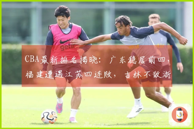CBA最新排名揭晓：广东稳居前四，福建遭遇江苏四连败，吉林不敌浙江