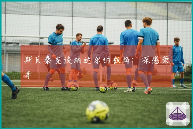 斯瓦泰克谈纳达尔的教诲：深感荣幸
