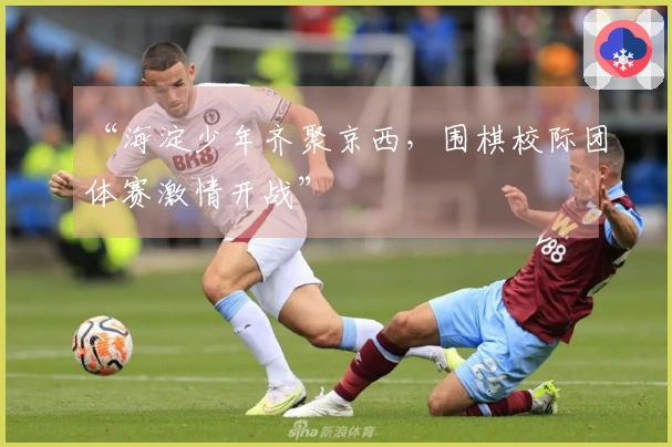 “海淀少年齐聚京西，围棋校际团体赛激情开战”