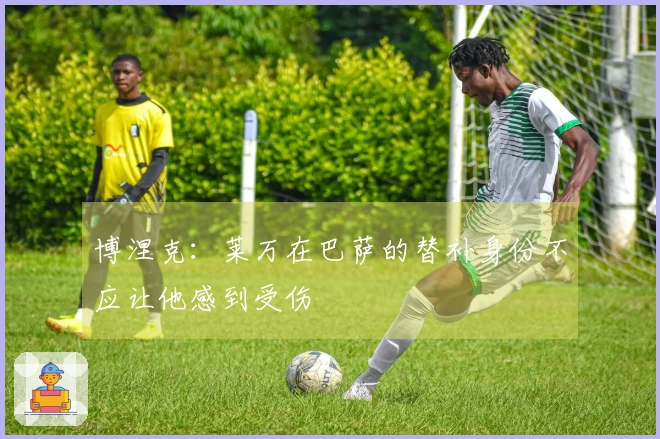 博涅克：莱万在巴萨的替补身份不应让他感到受伤