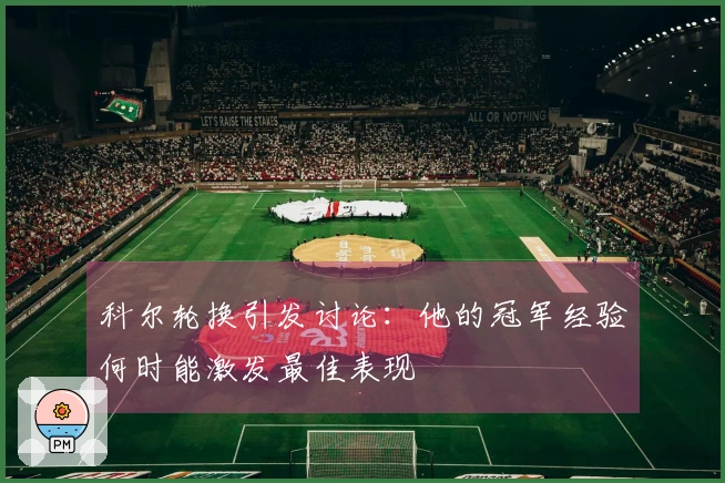 科尔轮换引发讨论：他的冠军经验何时能激发最佳表现