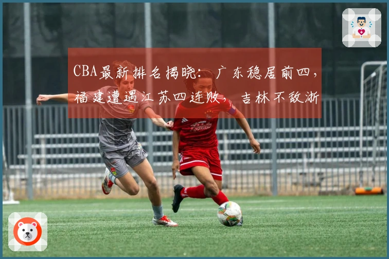 CBA最新排名揭晓：广东稳居前四，福建遭遇江苏四连败，吉林不敌浙江