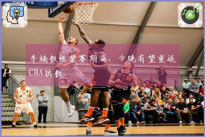 李楠教练禁赛期满，今晚有望重返CBA执教