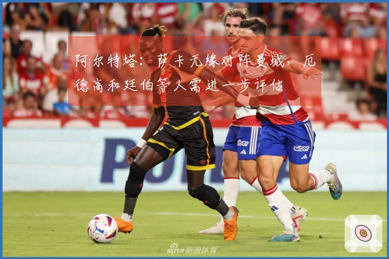 阿尔特塔：萨卡无缘对阵曼城，厄德高和廷伯等人需进一步评估