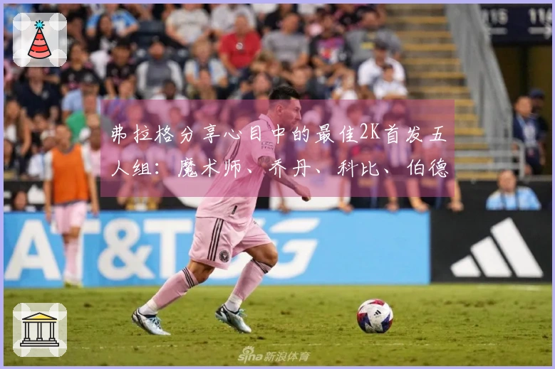 弗拉格分享心目中的最佳2K首发五人组：魔术师、乔丹、科比、伯德和贾巴尔