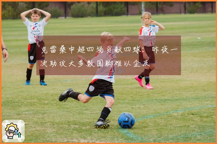 克雷桑中超四场贡献四球：昨夜一次助攻大多数国脚难以企及