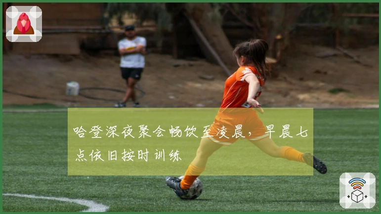 哈登深夜聚会畅饮至凌晨，早晨七点依旧按时训练