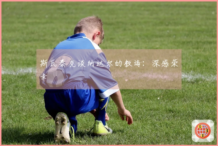 斯瓦泰克谈纳达尔的教诲：深感荣幸