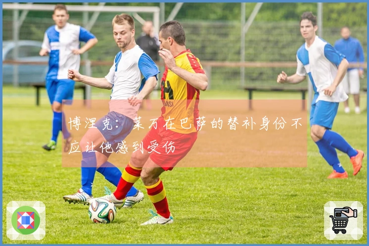 博涅克：莱万在巴萨的替补身份不应让他感到受伤