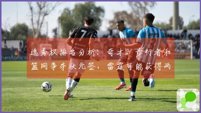 选秀权排名分析：奇才、步行者和篮网争夺状元签，雷霆可能获得两个乐透签