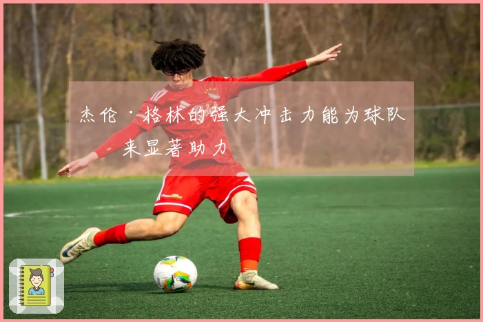 杰伦·格林的强大冲击力能为球队带来显著助力