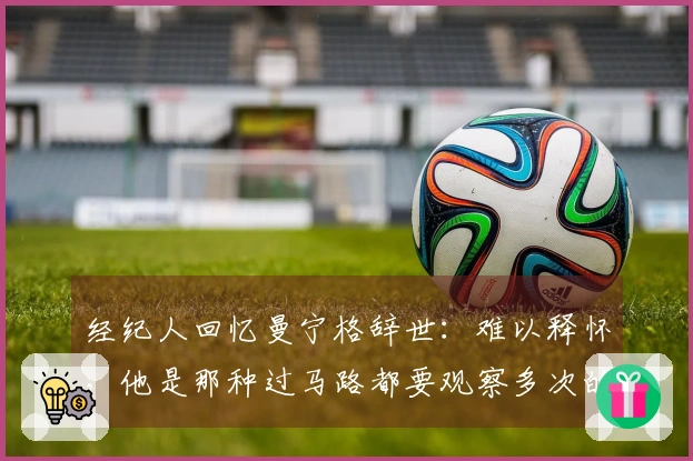 经纪人回忆曼宁格辞世：难以释怀，他是那种过马路都要观察多次的人