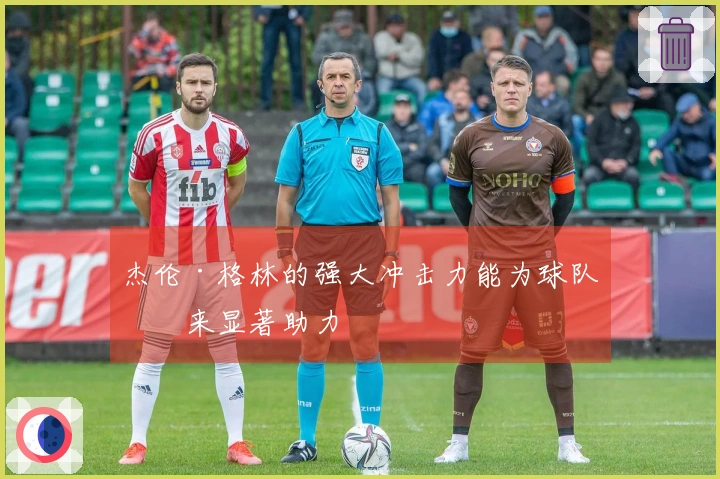 杰伦·格林的强大冲击力能为球队带来显著助力