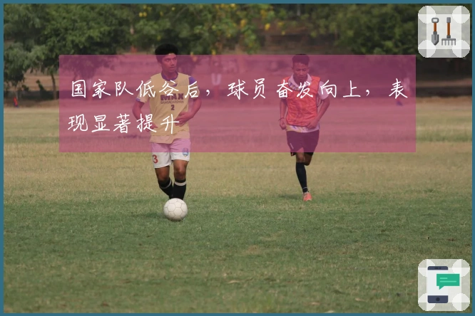 国家队低谷后，球员奋发向上，表现显著提升