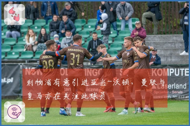 利物浦有意引进亚当-沃顿，曼联与皇马亦在关注此球员