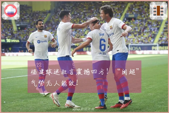 福建球迷狂言震撼四方！“闽超”气势无人能敌！