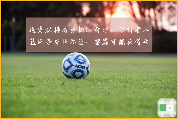 选秀权排名分析：奇才、步行者和篮网争夺状元签，雷霆可能获得两个乐透签