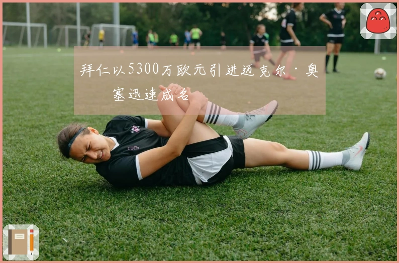 拜仁以5300万欧元引进迈克尔·奥利塞迅速成名