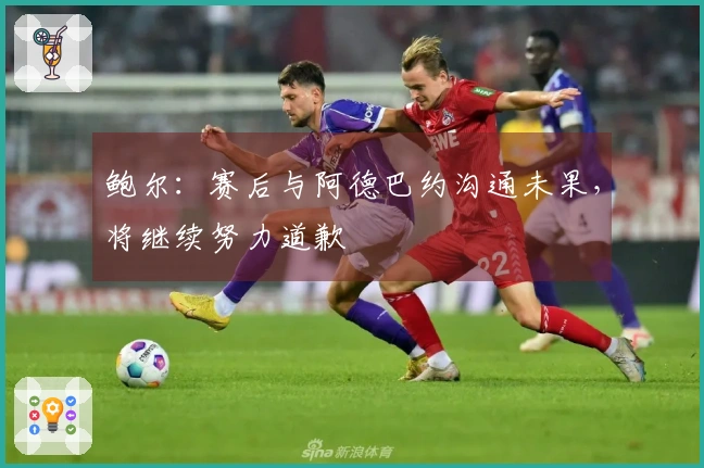 鲍尔：赛后与阿德巴约沟通未果，将继续努力道歉